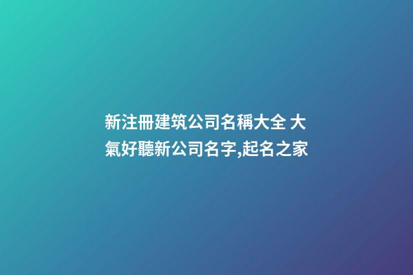 新注冊建筑公司名稱大全 大氣好聽新公司名字,起名之家